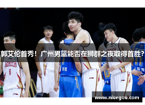 郭艾伦首秀！广州男篮能否在狮群之夜取得首胜？